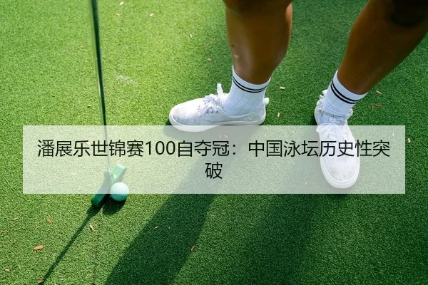 潘展乐世锦赛100自夺冠：中国泳坛历史性突破